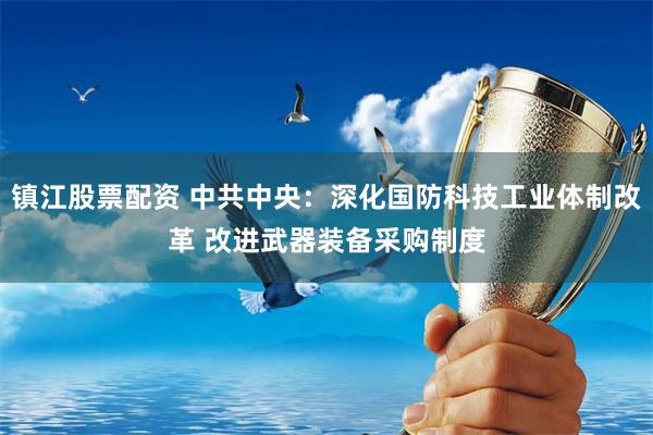 镇江股票配资 中共中央：深化国防科技工业体制改革 改进武器装备采购制度