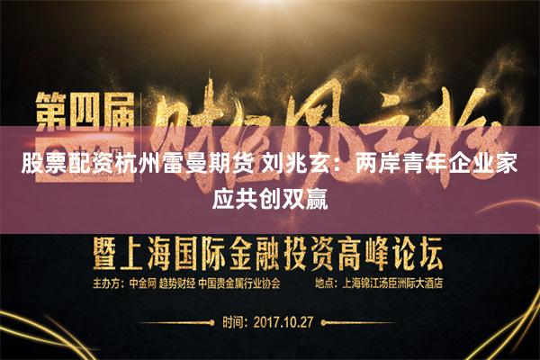 股票配资杭州雷曼期货 刘兆玄：两岸青年企业家应共创双赢