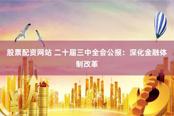 股票配资网站 二十届三中全会公报：深化金融体制改革