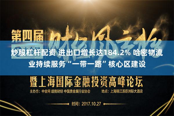 炒股杠杆配资 进出口增长达184.2% 哈密物流业持续服务“一带一路”核心区建设