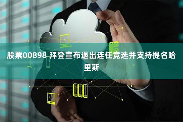 股票00898 拜登宣布退出连任竞选并支持提名哈里斯