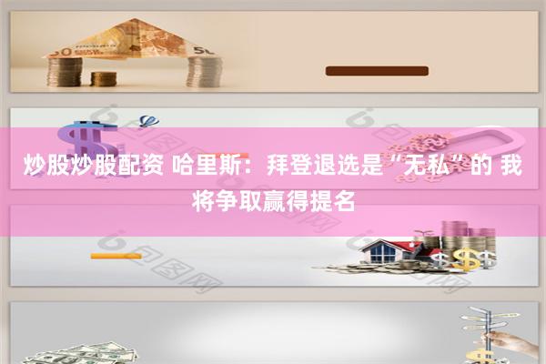 炒股炒股配资 哈里斯：拜登退选是“无私”的 我将争取赢得提名