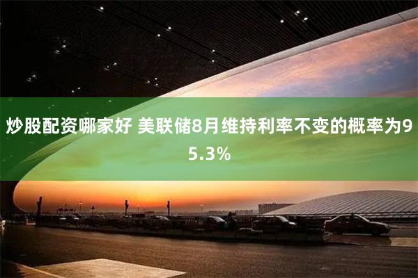 炒股配资哪家好 美联储8月维持利率不变的概率为95.3%