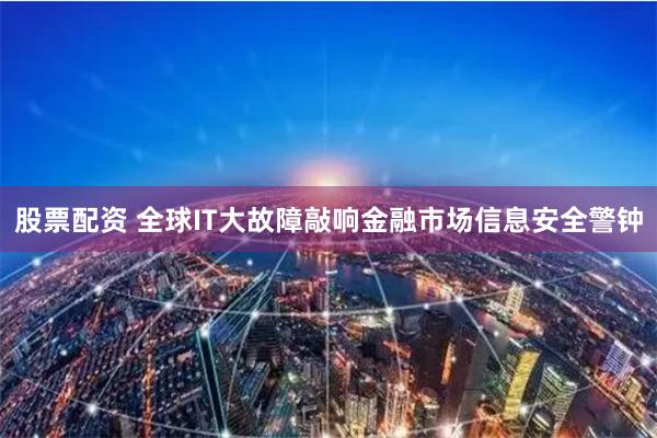 股票配资 全球IT大故障敲响金融市场信息安全警钟