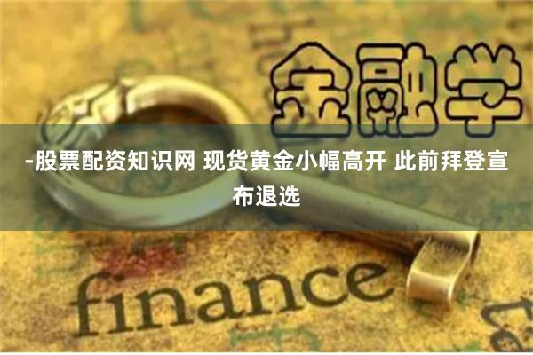 -股票配资知识网 现货黄金小幅高开 此前拜登宣布退选