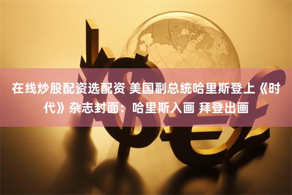 在线炒股配资选配资 美国副总统哈里斯登上《时代》杂志封面：哈里斯入画 拜登出画