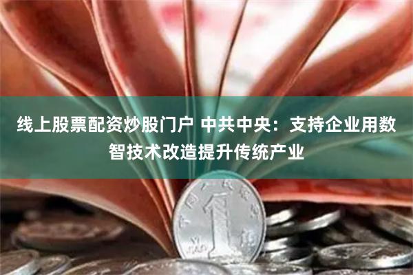 线上股票配资炒股门户 中共中央：支持企业用数智技术改造提升传统产业