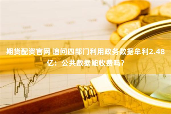 期货配资官网 追问四部门利用政务数据牟利2.48亿：公共数据能收费吗？