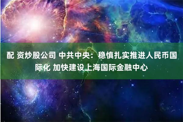 配 资炒股公司 中共中央：稳慎扎实推进人民币国际化 加快建设上海国际金融中心