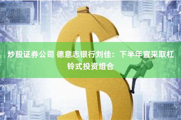 炒股证券公司 德意志银行刘佳：下半年宜采取杠铃式投资组合