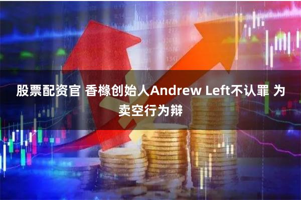 股票配资官 香橼创始人Andrew Left不认罪 为卖空行为辩