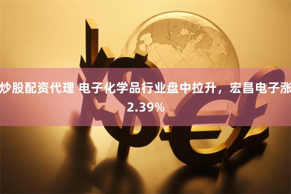 炒股配资代理 电子化学品行业盘中拉升，宏昌电子涨2.39%