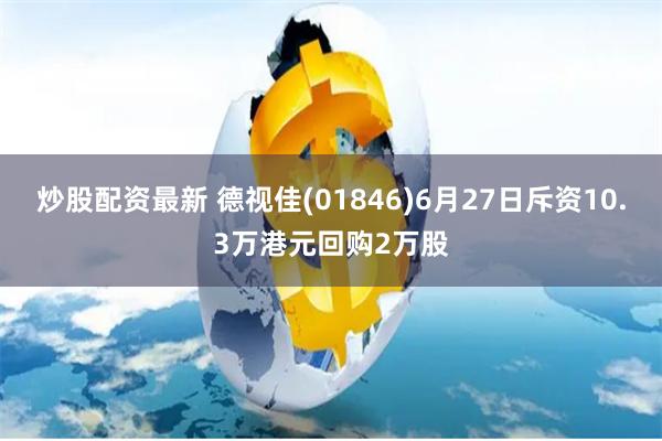 炒股配资最新 德视佳(01846)6月27日斥资10.3万港元回购2万股