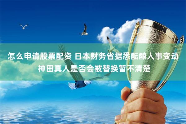 怎么申请股票配资 日本财务省据悉酝酿人事变动 神田真人是否会被替换暂不清楚