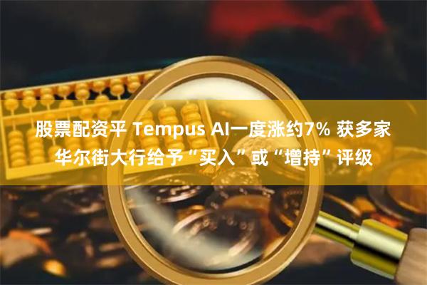 股票配资平 Tempus AI一度涨约7% 获多家华尔街大行给予“买入”或“增持”评级