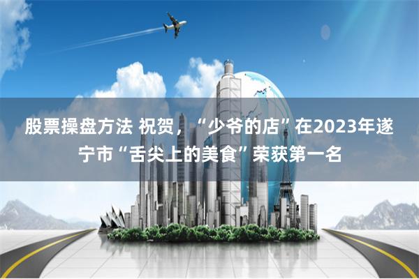 股票操盘方法 祝贺，“少爷的店”在2023年遂宁市“舌尖上的美食”荣获第一名