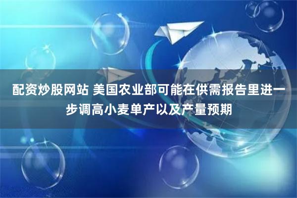 配资炒股网站 美国农业部可能在供需报告里进一步调高小麦单产以及产量预期