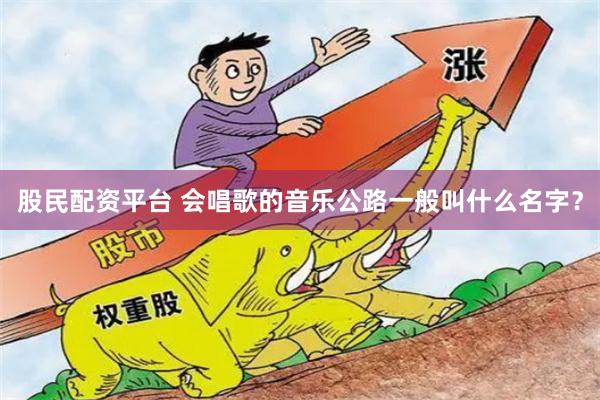 股民配资平台 会唱歌的音乐公路一般叫什么名字？