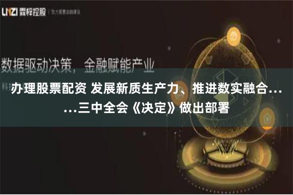 办理股票配资 发展新质生产力、推进数实融合……三中全会《决定》做出部署