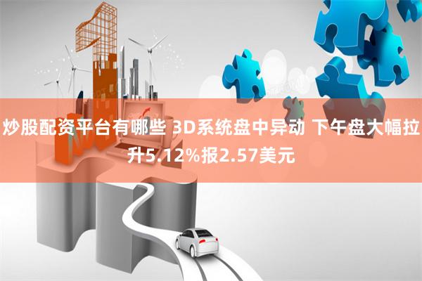 炒股配资平台有哪些 3D系统盘中异动 下午盘大幅拉升5.12%报2.57美元