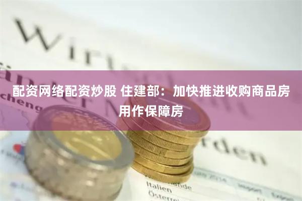 配资网络配资炒股 住建部：加快推进收购商品房用作保障房