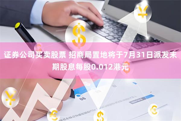 证券公司买卖股票 招商局置地将于7月31日派发末期股息每股0.012港元