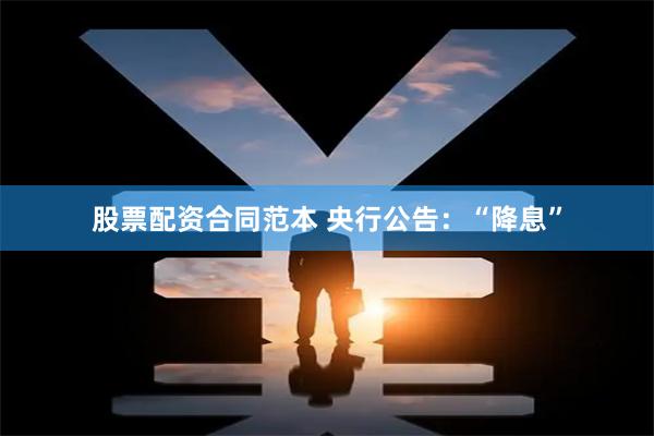 股票配资合同范本 央行公告：“降息”