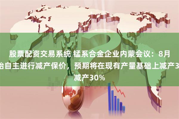 股票配资交易系统 锰系合金企业内蒙会议：8月开始自主进行减产保价，预期将在现有产量基础上减产30%