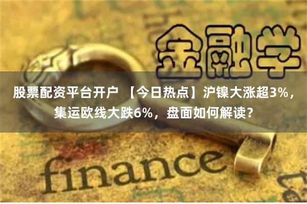 股票配资平台开户 【今日热点】沪镍大涨超3%，集运欧线大跌6%，盘面如何解读？