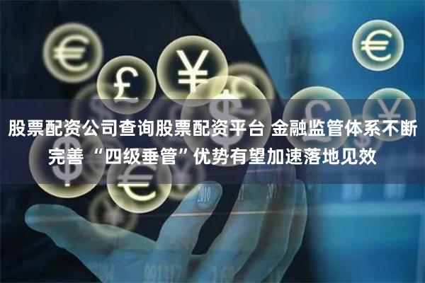 股票配资公司查询股票配资平台 金融监管体系不断完善 “四级垂管”优势有望加速落地见效