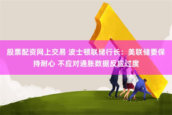 股票配资网上交易 波士顿联储行长：美联储要保持耐心 不应对通胀数据反应过度