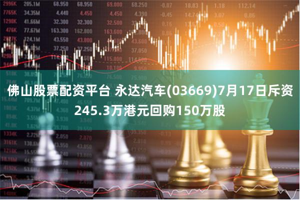 佛山股票配资平台 永达汽车(03669)7月17日斥资245.3万港元回购150万股