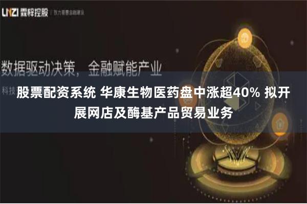 股票配资系统 华康生物医药盘中涨超40% 拟开展网店及酶基产品贸易业务