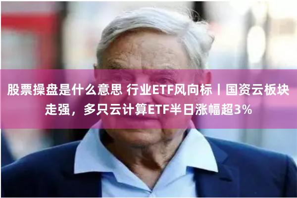 股票操盘是什么意思 行业ETF风向标丨国资云板块走强，多只云计算ETF半日涨幅超3%