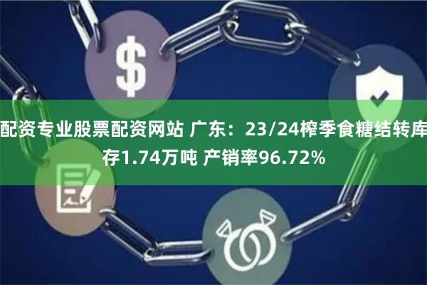 配资专业股票配资网站 广东：23/24榨季食糖结转库存1.74万吨 产销率96.72%