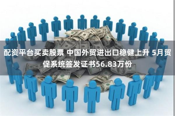 配资平台买卖股票 中国外贸进出口稳健上升 5月贸促系统签发证书56.83万份