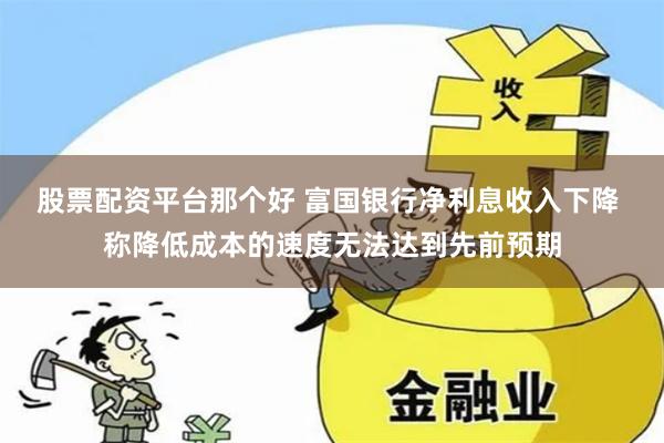 股票配资平台那个好 富国银行净利息收入下降 称降低成本的速度无法达到先前预期