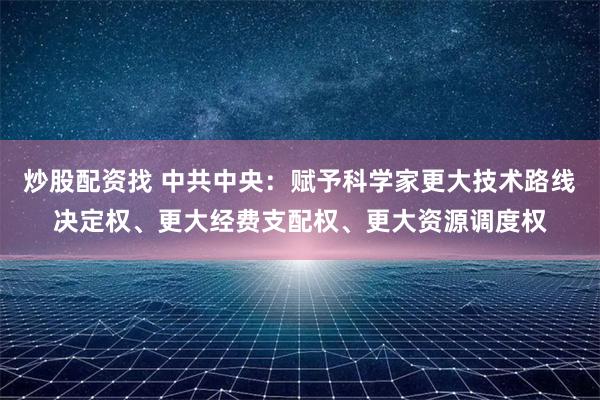 炒股配资找 中共中央：赋予科学家更大技术路线决定权、更大经费支配权、更大资源调度权