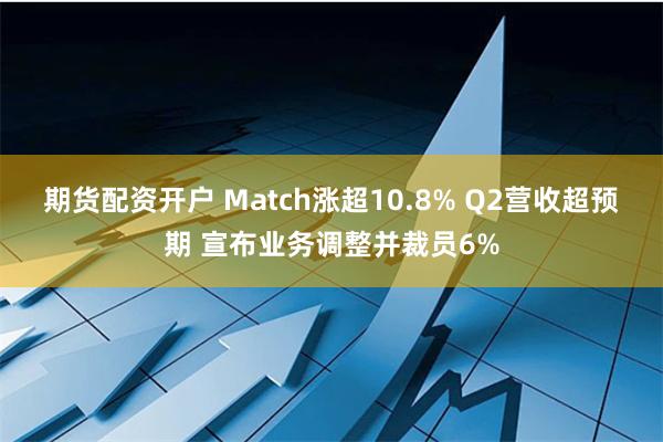 期货配资开户 Match涨超10.8% Q2营收超预期 宣布业务调整并裁员6%