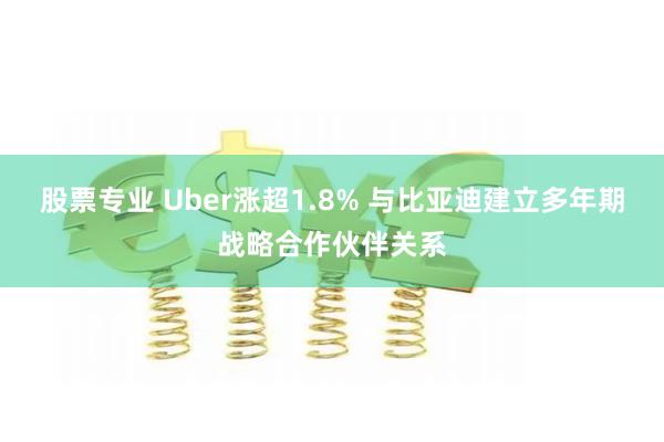 股票专业 Uber涨超1.8% 与比亚迪建立多年期战略合作伙伴关系