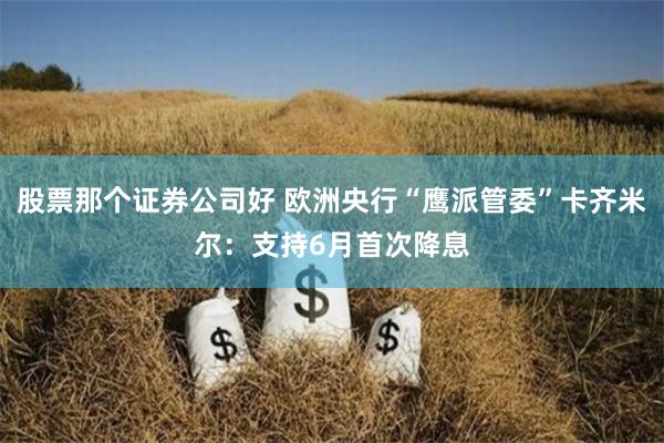 股票那个证券公司好 欧洲央行“鹰派管委”卡齐米尔：支持6月首次降息