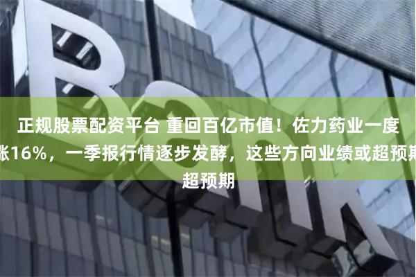 正规股票配资平台 重回百亿市值！佐力药业一度涨16%，一季报行情逐步发酵，这些方向业绩或超预期