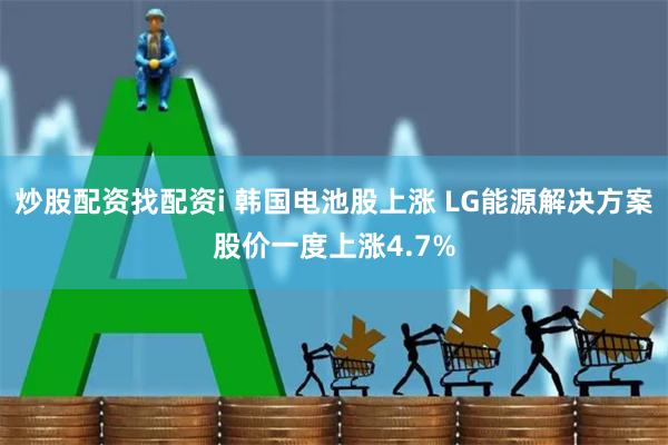 炒股配资找配资i 韩国电池股上涨 LG能源解决方案股价一度上涨4.7%