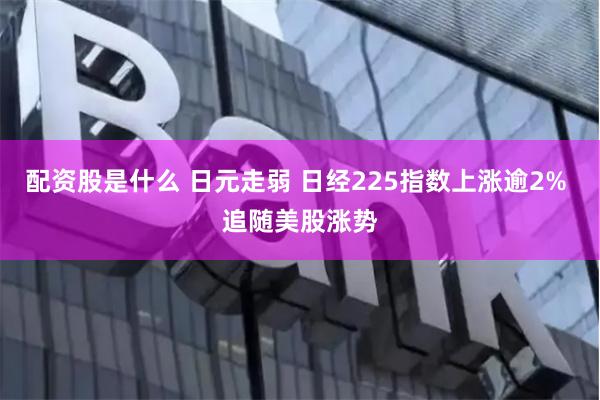 配资股是什么 日元走弱 日经225指数上涨逾2% 追随美股涨势