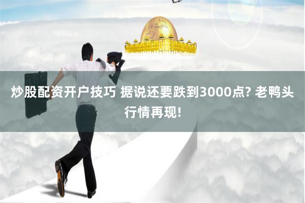 炒股配资开户技巧 据说还要跌到3000点? 老鸭头行情再现!