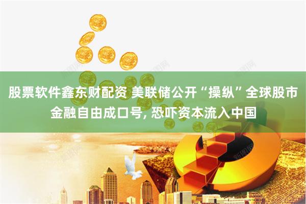 股票软件鑫东财配资 美联储公开“操纵”全球股市金融自由成口号, 恐吓资本流入中国