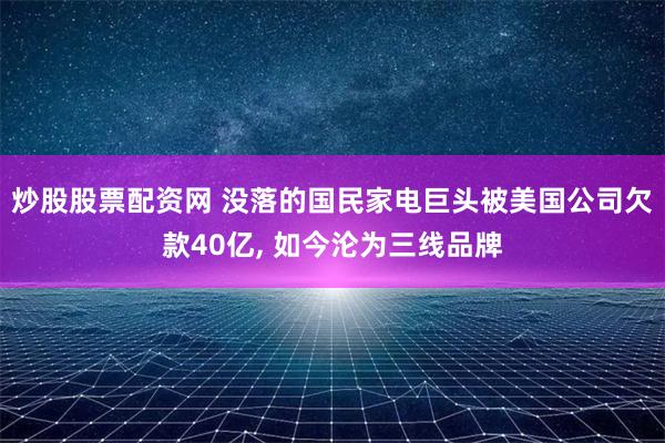 炒股股票配资网 没落的国民家电巨头被美国公司欠款40亿, 如今沦为三线品牌