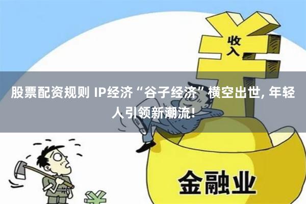 股票配资规则 IP经济“谷子经济”横空出世, 年轻人引领新潮流!