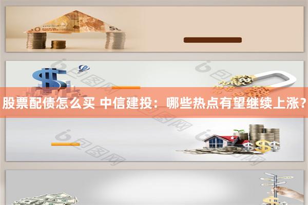 股票配债怎么买 中信建投：哪些热点有望继续上涨？