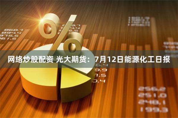 网络炒股配资 光大期货：7月12日能源化工日报